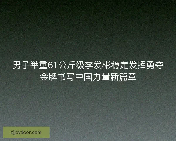 男子举重61公斤级李发彬稳定发挥勇夺金牌书写中国力量新篇章