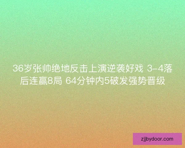 36岁张帅绝地反击上演逆袭好戏 3-4落后连赢8局 64分钟内5破发强势晋级