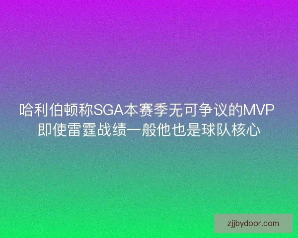 哈利伯顿称SGA本赛季无可争议的MVP 即使雷霆战绩一般他也是球队核心
