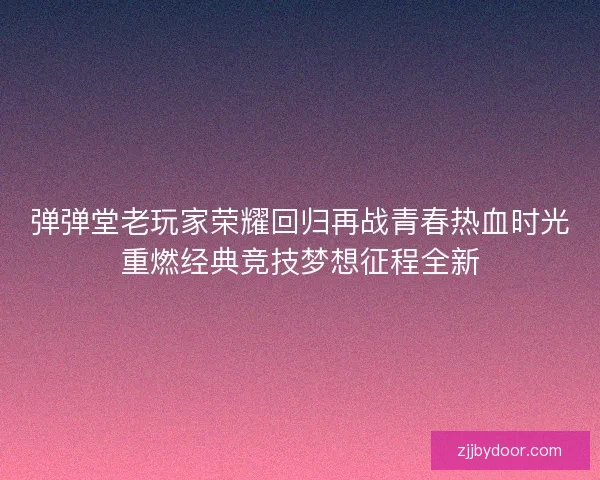 弹弹堂老玩家荣耀回归再战青春热血时光重燃经典竞技梦想征程全新
