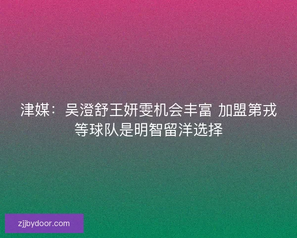 津媒：吴澄舒王妍雯机会丰富 加盟第戎等球队是明智留洋选择