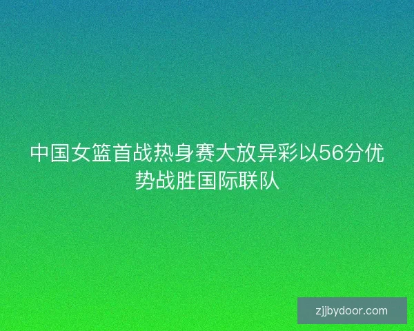 中国女篮首战热身赛大放异彩以56分优势战胜国际联队