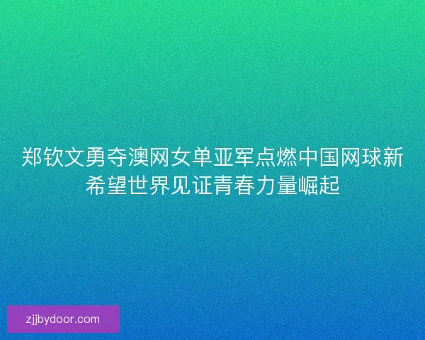 郑钦文勇夺澳网女单亚军点燃中国网球新希望世界见证青春力量崛起
