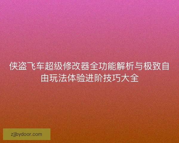 侠盗飞车超级修改器全功能解析与极致自由玩法体验进阶技巧大全