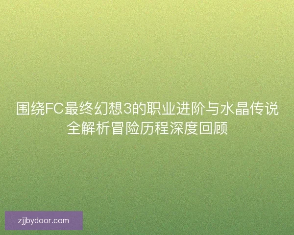 围绕FC最终幻想3的职业进阶与水晶传说全解析冒险历程深度回顾